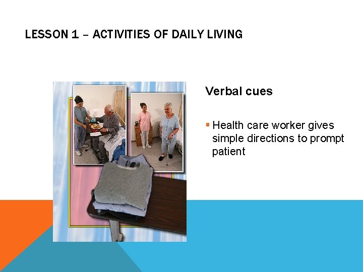 LESSON 1 – ACTIVITIES OF DAILY LIVING Verbal cues § Health care worker gives