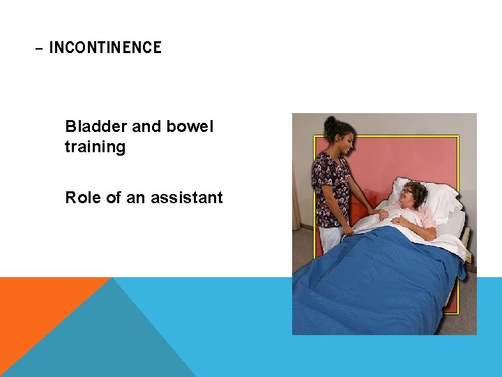 – INCONTINENCE Bladder and bowel training Role of an assistant 