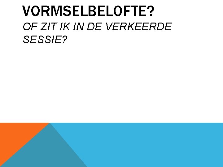 VORMSELBELOFTE? OF ZIT IK IN DE VERKEERDE SESSIE? 