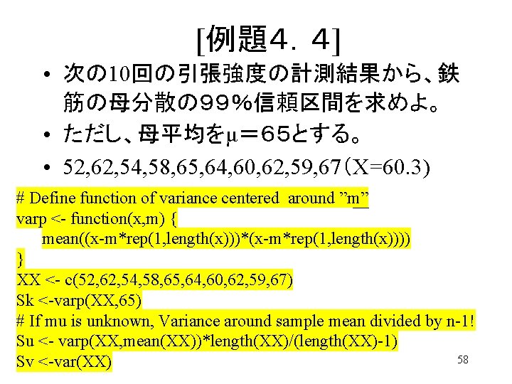 [例題４．４] • 次の 10回の引張強度の計測結果から、鉄 筋の母分散の９９％信頼区間を求めよ。 • ただし、母平均をμ＝６５とする。 • 52, 62, 54, 58, 65, 64,