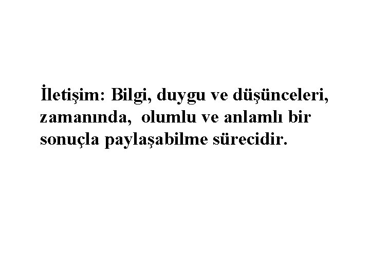 İletişim: Bilgi, duygu ve düşünceleri, zamanında, olumlu ve anlamlı bir sonuçla paylaşabilme sürecidir. 