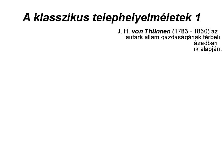 A klasszikus telephelyelméletek 1 J. H. von Thünnen (1783 - 1850) az autark állam