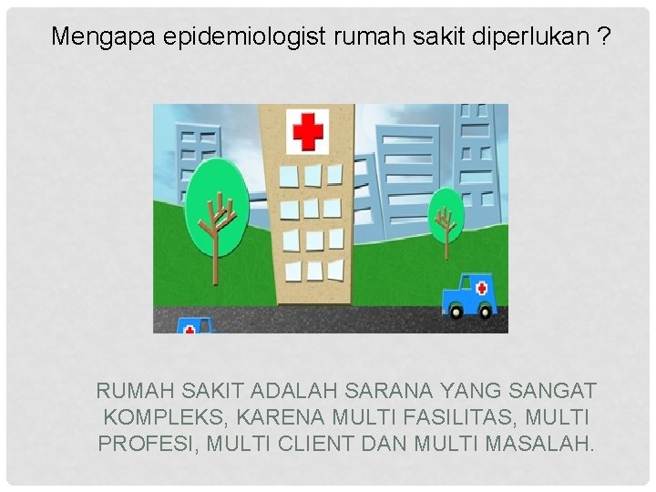 Mengapa epidemiologist rumah sakit diperlukan ? RUMAH SAKIT ADALAH SARANA YANG SANGAT KOMPLEKS, KARENA