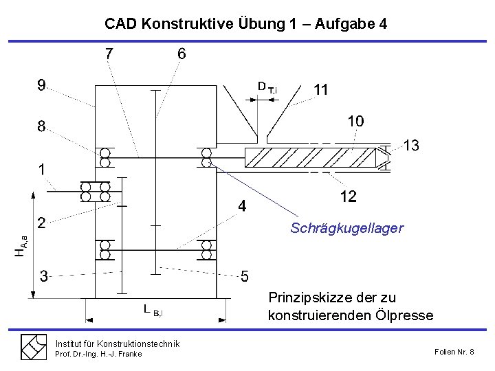 CAD Konstruktive Übung 1 – Aufgabe 4 Schrägkugellager Prinzipskizze der zu konstruierenden Ölpresse Institut