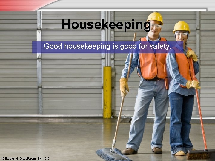 Housekeeping Good housekeeping is good for safety. © Business & Legal Reports, Inc. 1012