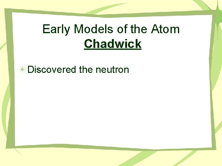 Early Models of the Atom Chadwick Discovered the neutron 