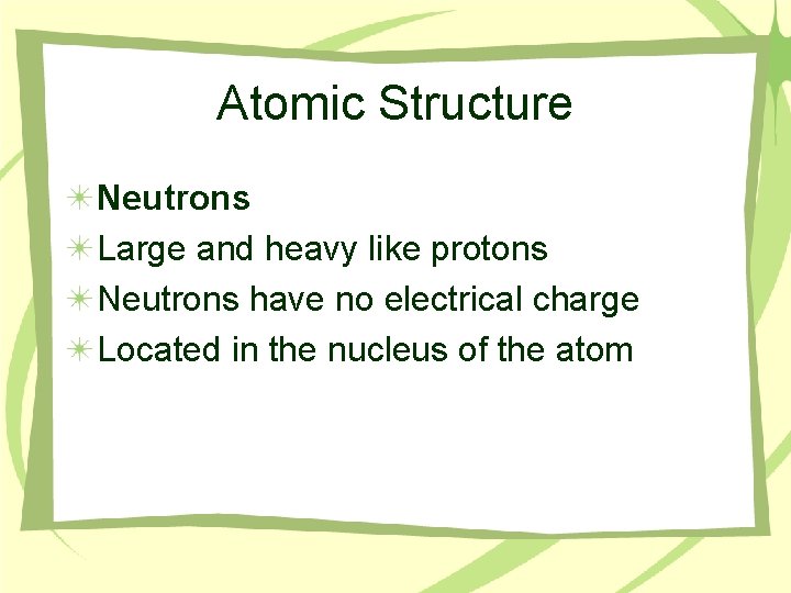 Atomic Structure Neutrons Large and heavy like protons Neutrons have no electrical charge Located