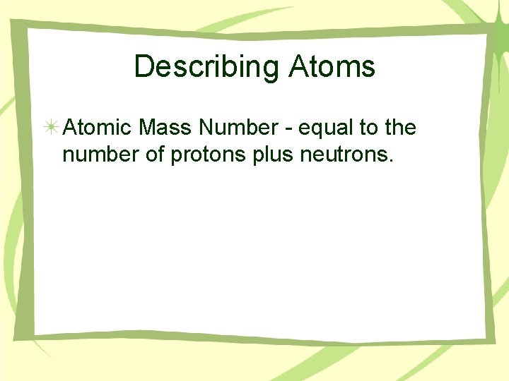 Describing Atoms Atomic Mass Number - equal to the number of protons plus neutrons.
