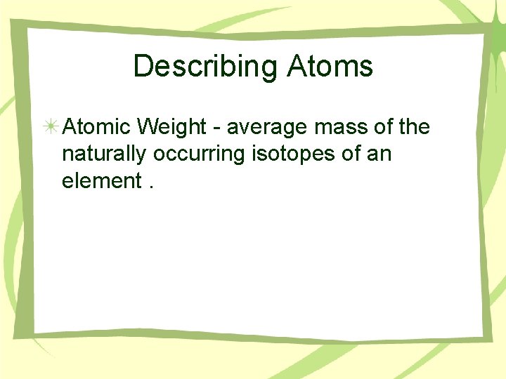 Describing Atoms Atomic Weight - average mass of the naturally occurring isotopes of an