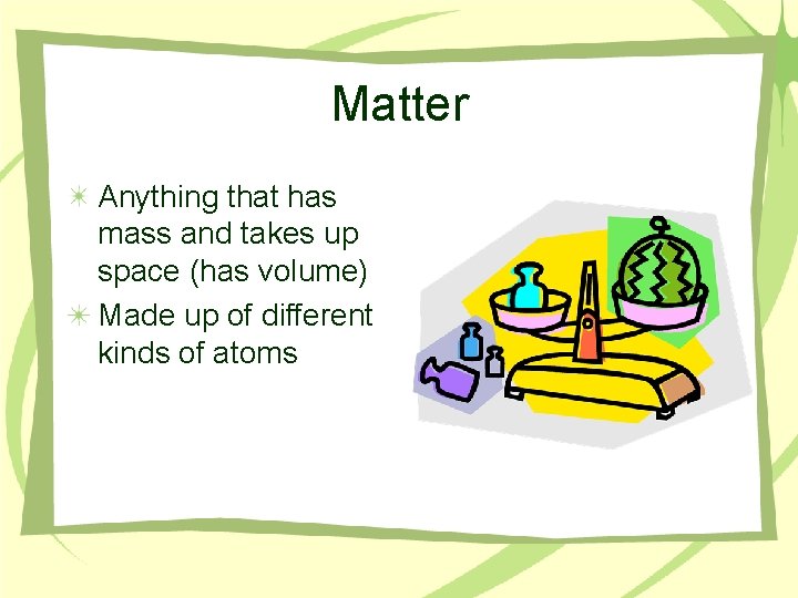 Matter Anything that has mass and takes up space (has volume) Made up of