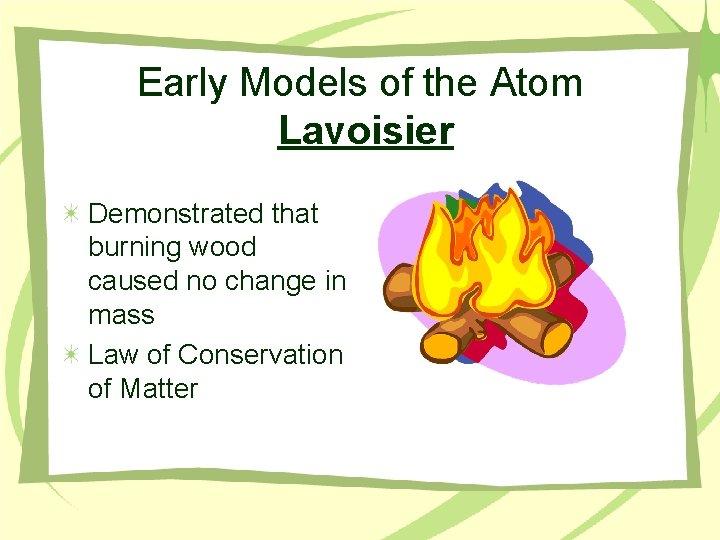 Early Models of the Atom Lavoisier Demonstrated that burning wood caused no change in