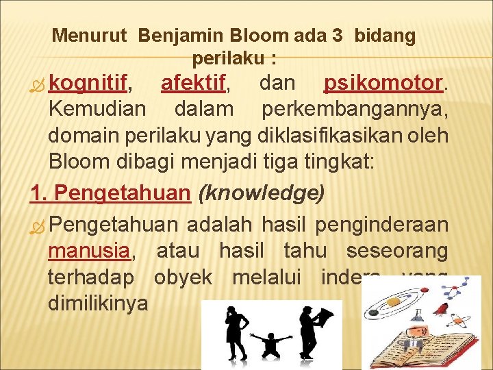 Menurut Benjamin Bloom ada 3 bidang perilaku : kognitif, afektif, dan psikomotor. Kemudian dalam