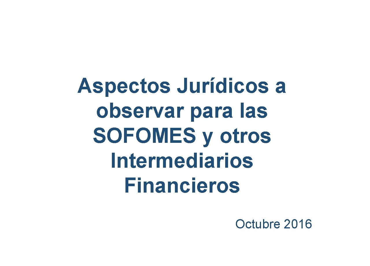 Aspectos Jurídicos a observar para las SOFOMES y otros Intermediarios Financieros Octubre 2016 