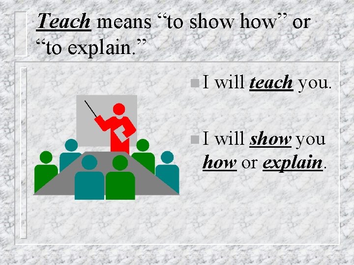 Teach means “to show how” or “to explain. ” n. I will teach you.