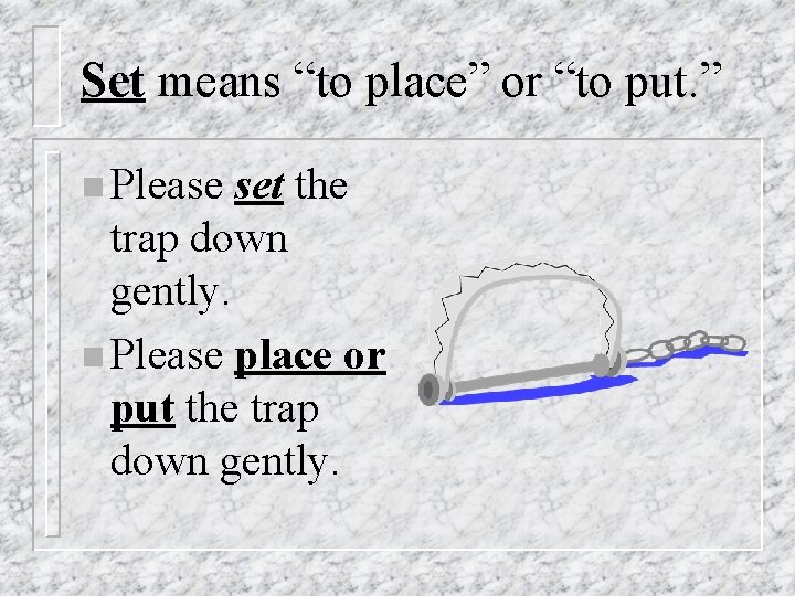 Set means “to place” or “to put. ” n Please set the trap down