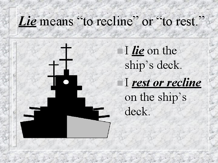 Lie means “to recline” or “to rest. ” n. I lie on the ship’s
