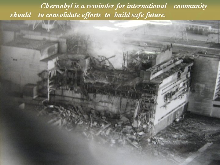 Chernobyl is a reminder for international community should to consolidate efforts to build safe