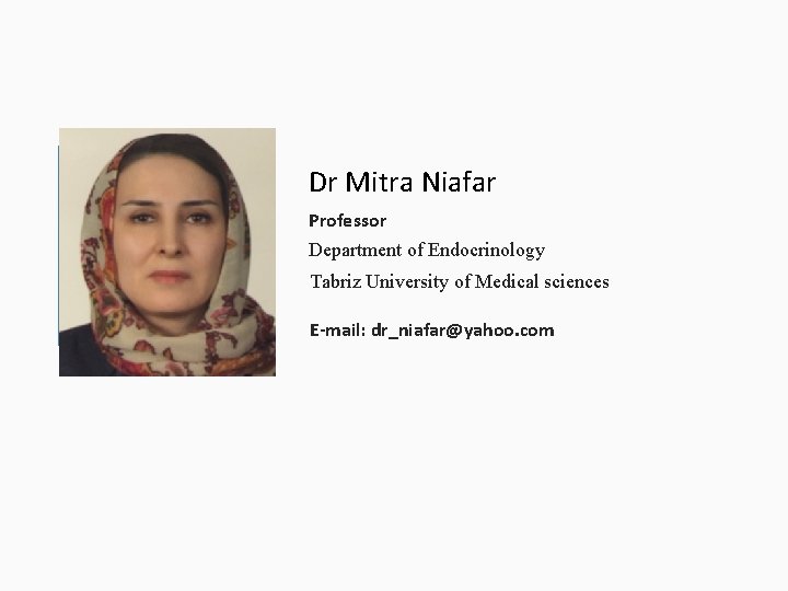 Dr Mitra Niafar Professor Department of Endocrinology Tabriz University of Medical sciences E-mail: dr_niafar@yahoo.