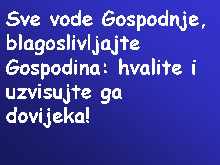 Sve vode Gospodnje, blagoslivljajte Gospodina: hvalite i uzvisujte ga dovijeka! Sve vode Gospodnje, blagoslivljajte Gospodina: hvalite i uzvisujte ga dovijeka!