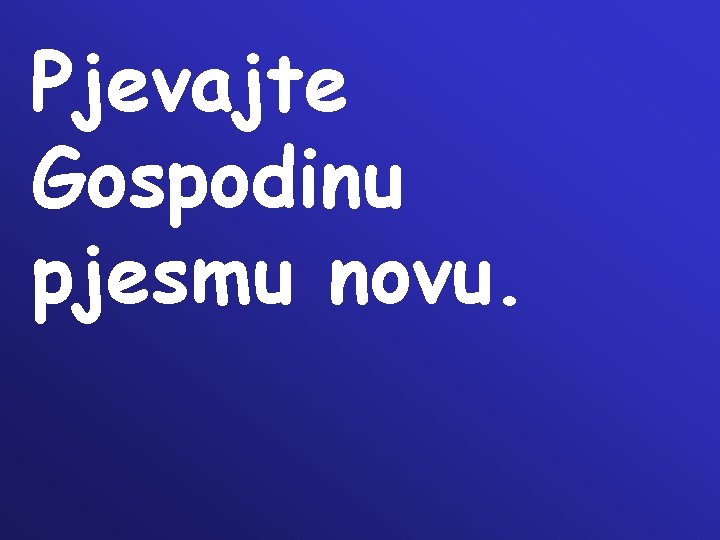 Pjevajte Gospodinu pjesmu novu. Pjevajte Gospodinu pjesmu novu.