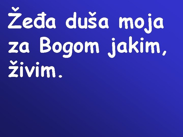 Žeđa duša moja za Bogom jakim, živim. Žeđa duša moja za Bogom jakim, živim.