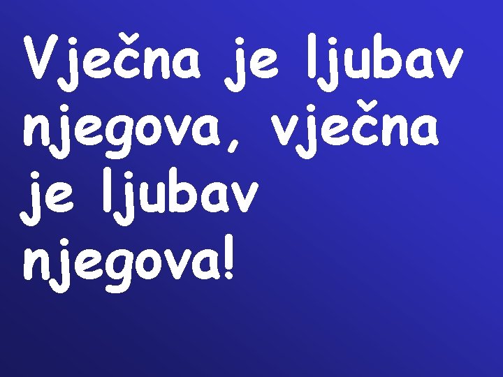 Vječna je ljubav njegova, vječna je ljubav njegova! Vječna je ljubav njegova, vječna je ljubav njegova!