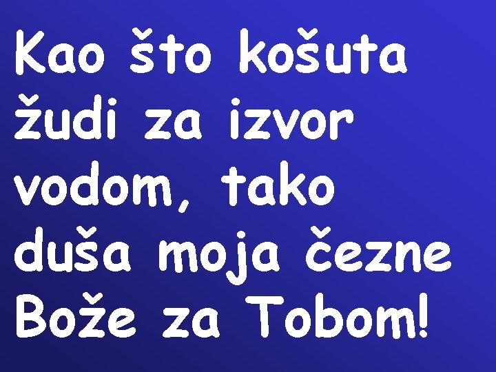 Kao što košuta žudi za izvor vodom, tako duša moja čezne Bože za Tobom! Kao što košuta žudi za izvor vodom, tako duša moja čezne Bože za Tobom!