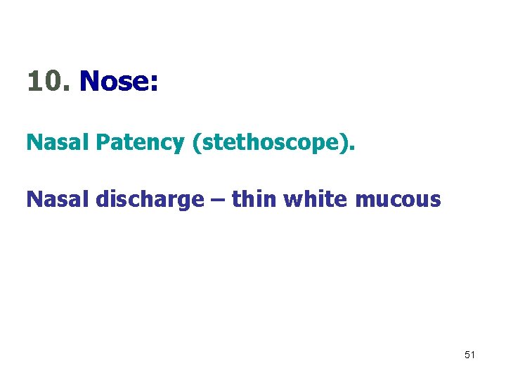 10. Nose: Nasal Patency (stethoscope). Nasal discharge – thin white mucous 51 
