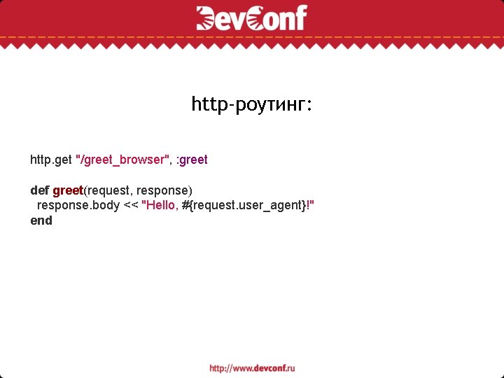 http-роутинг: http. get "/greet_browser", : greet def greet(request, response) response. body << "Hello, #{request.