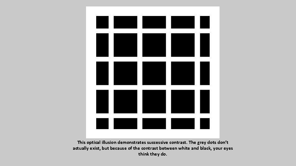 This optical illusion demonstrates successive contrast. The grey dots don’t actually exist, but because