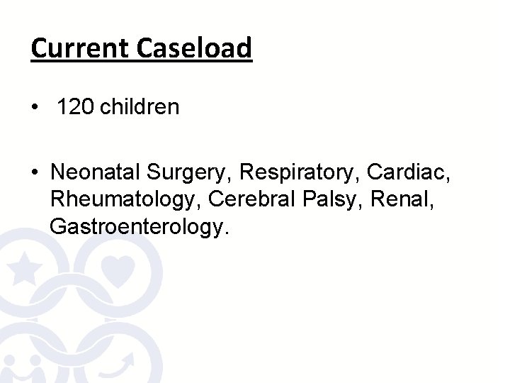 Current Caseload • 120 children • Neonatal Surgery, Respiratory, Cardiac, Rheumatology, Cerebral Palsy, Renal,