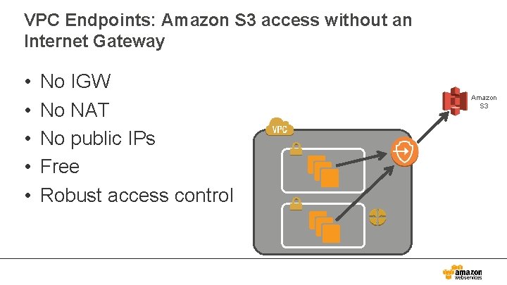 VPC Endpoints: Amazon S 3 access without an Internet Gateway • • • No