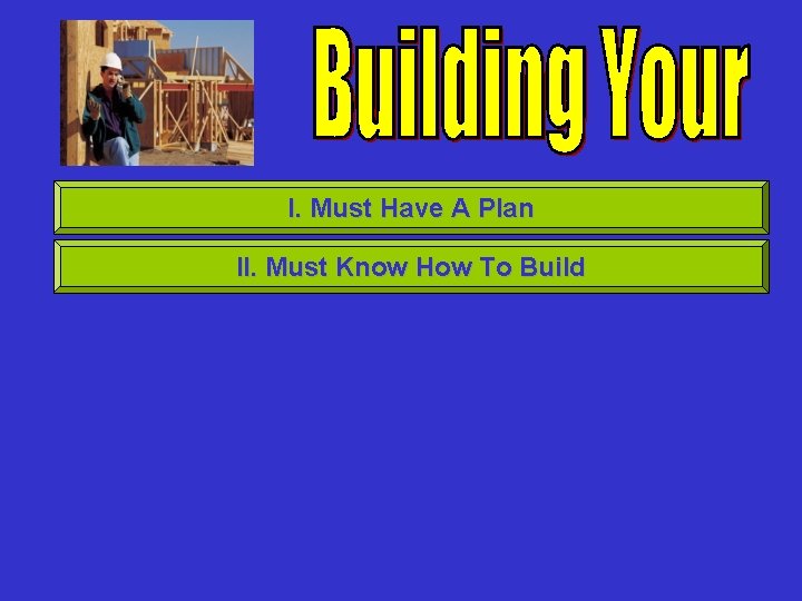 I. Must Have A Plan II. Must Know How To Build 