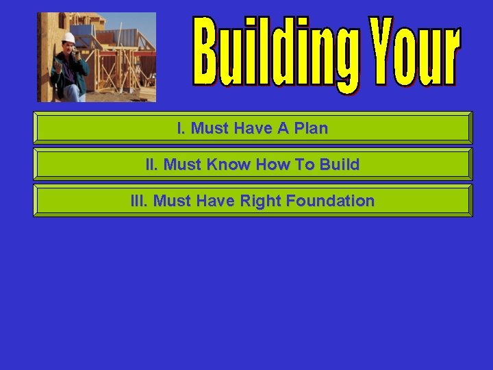 I. Must Have A Plan II. Must Know How To Build III. Must Have