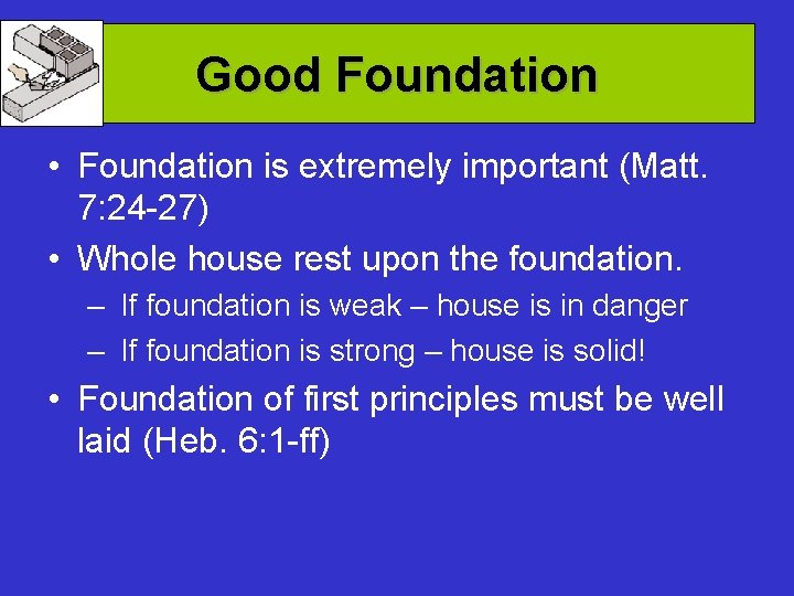 Good Foundation • Foundation is extremely important (Matt. 7: 24 -27) • Whole house