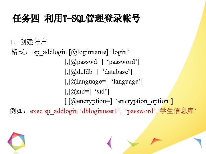 任务四 利用T-SQL管理登录帐号 1、创建帐户 格式： sp_addlogin [@loginname] ‘login’ [, [@passwd=] ‘password’] [, [@defdb=] ‘database’] [,