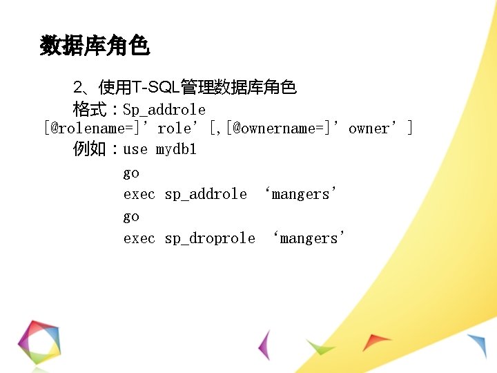 数据库角色 2、使用T-SQL管理数据库角色 格式：Sp_addrole [@rolename=]’role’[, [@ownername=]’owner’] 例如：use mydb 1 go exec sp_addrole ‘mangers’ go exec