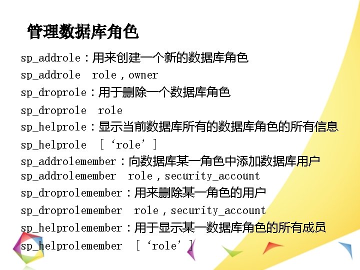 管理数据库角色 sp_addrole：用来创建一个新的数据库角色 sp_addrole，owner sp_droprole：用于删除一个数据库角色 sp_droprole sp_helprole：显示当前数据库所有的数据库角色的所有信息 sp_helprole [‘role’] sp_addrolemember：向数据库某一角色中添加数据库用户 sp_addrolemember role，security_account sp_droprolemember：用来删除某一角色的用户 sp_droprolemember role，security_account