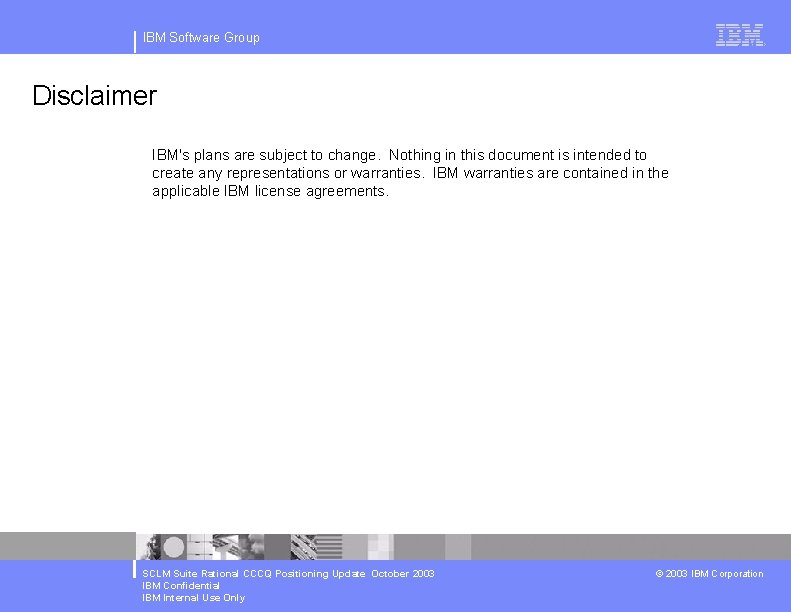 IBM Software Group Disclaimer IBM's plans are subject to change. Nothing in this document