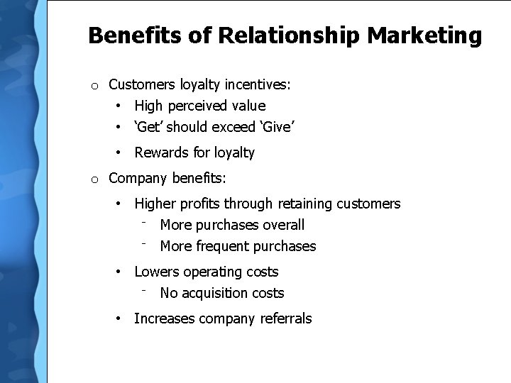 Benefits of Relationship Marketing o Customers loyalty incentives: • High perceived value • ‘Get’