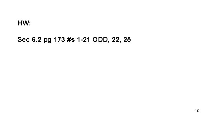 HW: Sec 6. 2 pg 173 #s 1 -21 ODD, 22, 25 15 