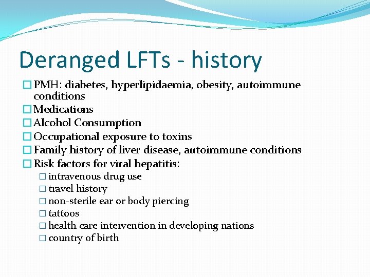 Deranged LFTs - history �PMH: diabetes, hyperlipidaemia, obesity, autoimmune conditions �Medications �Alcohol Consumption �Occupational Deranged LFTs - history �PMH: diabetes, hyperlipidaemia, obesity, autoimmune conditions �Medications �Alcohol Consumption �Occupational