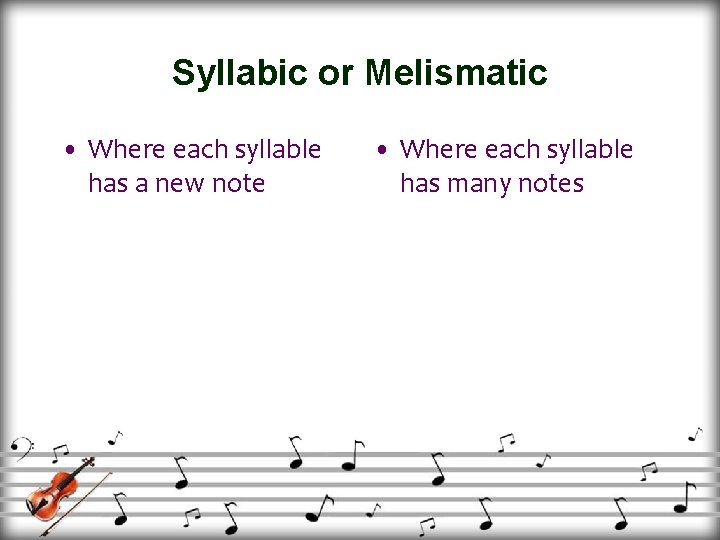 Syllabic or Melismatic • Where each syllable has a new note • Where each