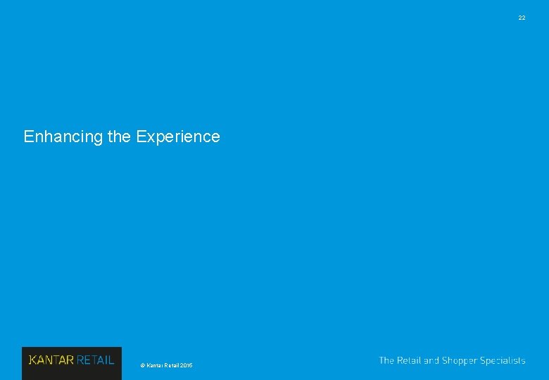 22 Enhancing the Experience © Kantar Retail 2015 