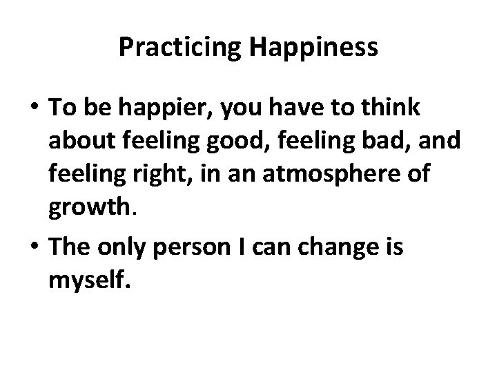 Practicing Happiness • To be happier, you have to think about feeling good, feeling