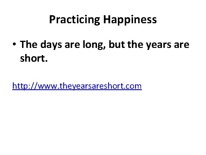 Practicing Happiness • The days are long, but the years are short. http: //www.