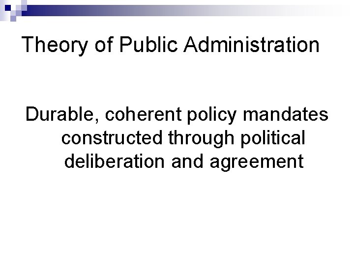 Theory of Public Administration Durable, coherent policy mandates constructed through political deliberation and agreement