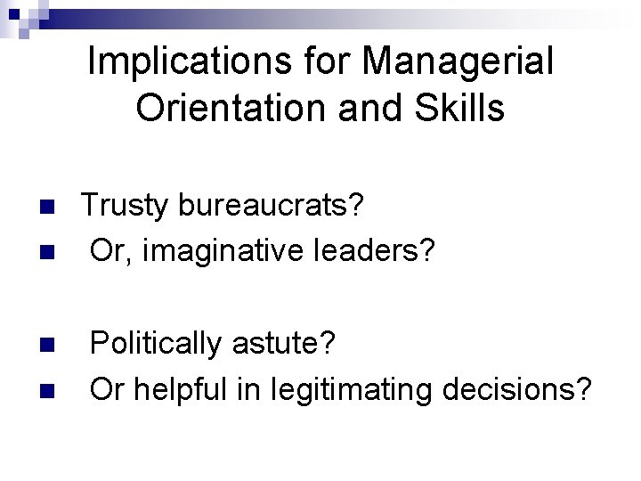 Implications for Managerial Orientation and Skills n n Trusty bureaucrats? Or, imaginative leaders? Politically
