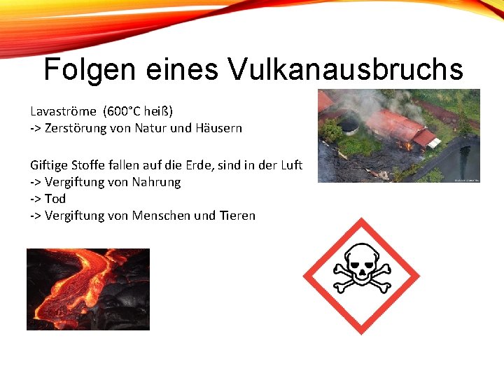 Folgen eines Vulkanausbruchs Lavaströme (600°C heiß) -> Zerstörung von Natur und Häusern Giftige Stoffe Folgen eines Vulkanausbruchs Lavaströme (600°C heiß) -> Zerstörung von Natur und Häusern Giftige Stoffe