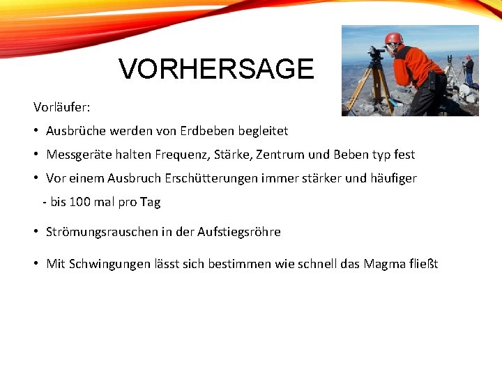 VORHERSAGE Vorläufer: • Ausbrüche werden von Erdbeben begleitet • Messgeräte halten Frequenz, Stärke, Zentrum VORHERSAGE Vorläufer: • Ausbrüche werden von Erdbeben begleitet • Messgeräte halten Frequenz, Stärke, Zentrum